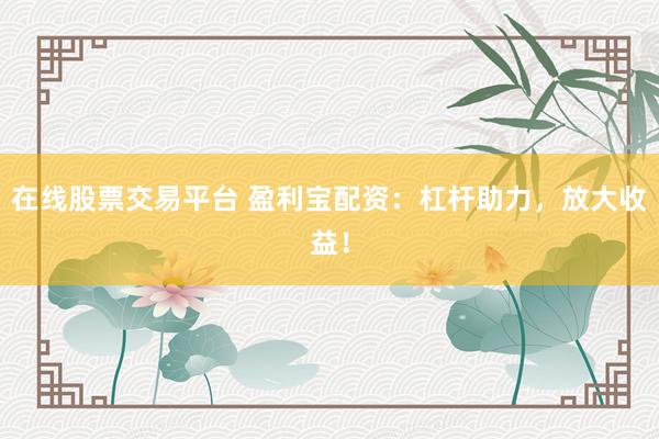 在线股票交易平台 盈利宝配资：杠杆助力，放大收益！