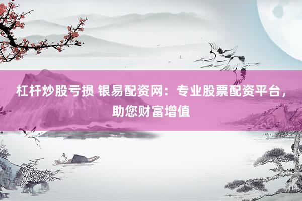 杠杆炒股亏损 银易配资网：专业股票配资平台，助您财富增值