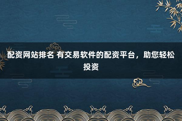 配资网站排名 有交易软件的配资平台，助您轻松投资