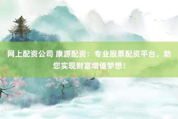 网上配资公司 康源配资：专业股票配资平台，助您实现财富增值梦想！