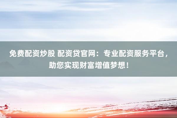 免费配资炒股 配资贷官网：专业配资服务平台，助您实现财富增值梦想！