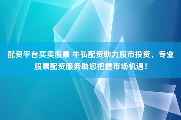 配资平台买卖股票 牛弘配资助力股市投资，专业股票配资服务助您把握市场机遇！