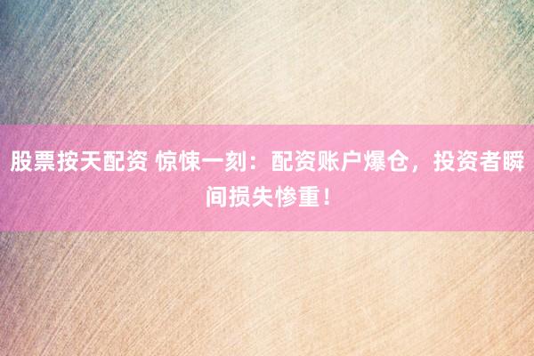 股票按天配资 惊悚一刻：配资账户爆仓，投资者瞬间损失惨重！