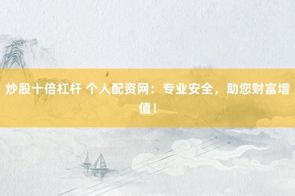 炒股十倍杠杆 个人配资网：专业安全，助您财富增值！
