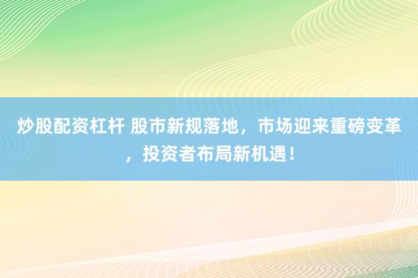 炒股配资杠杆 股市新规落地，市场迎来重磅变革，投资者布局新机遇！