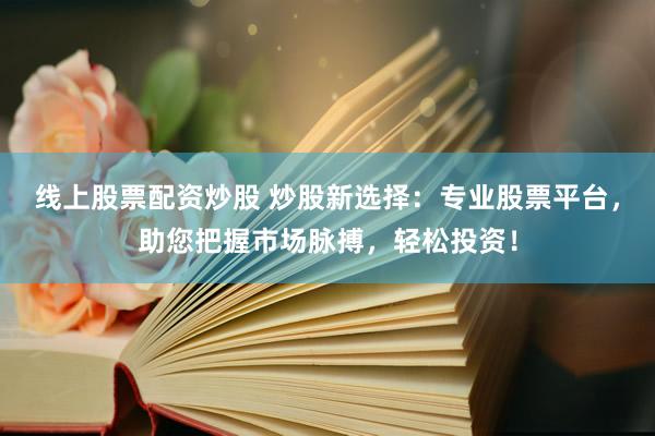 线上股票配资炒股 炒股新选择：专业股票平台，助您把握市场脉搏，轻松投资！