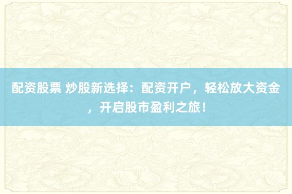 配资股票 炒股新选择：配资开户，轻松放大资金，开启股市盈利之旅！