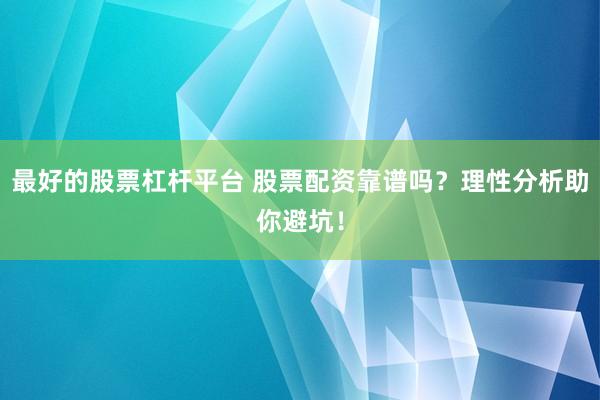 最好的股票杠杆平台 股票配资靠谱吗？理性分析助你避坑！