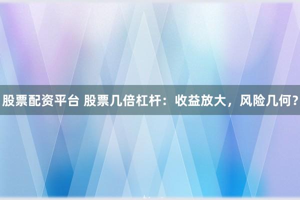 股票配资平台 股票几倍杠杆：收益放大，风险几何？