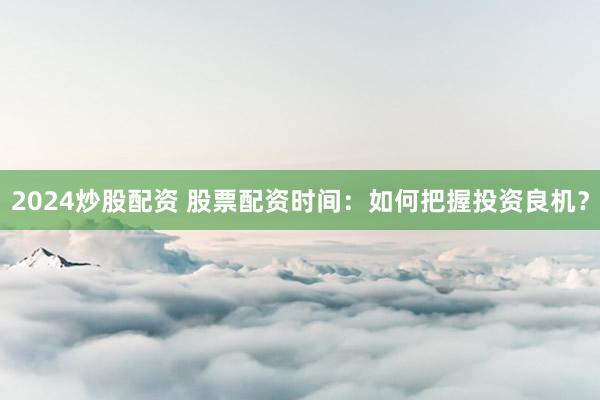 2024炒股配资 股票配资时间：如何把握投资良机？
