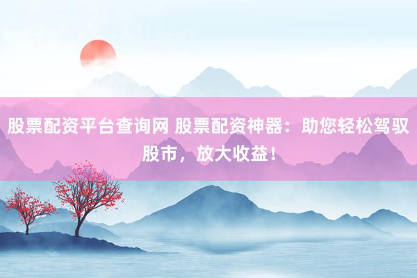 股票配资平台查询网 股票配资神器：助您轻松驾驭股市，放大收益！