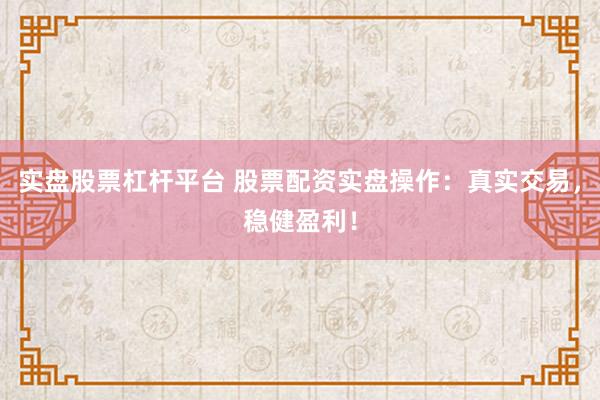 实盘股票杠杆平台 股票配资实盘操作：真实交易，稳健盈利！