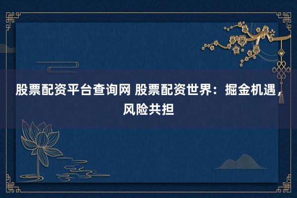 股票配资平台查询网 股票配资世界：掘金机遇，风险共担