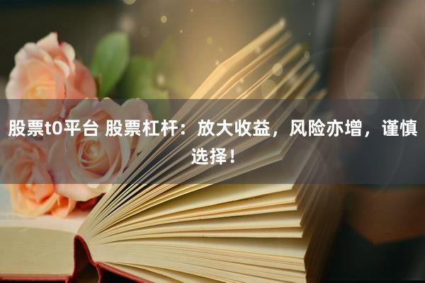 股票t0平台 股票杠杆：放大收益，风险亦增，谨慎选择！