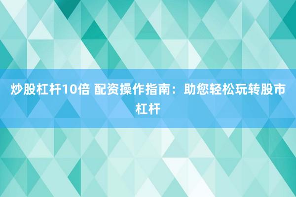 炒股杠杆10倍 配资操作指南：助您轻松玩转股市杠杆