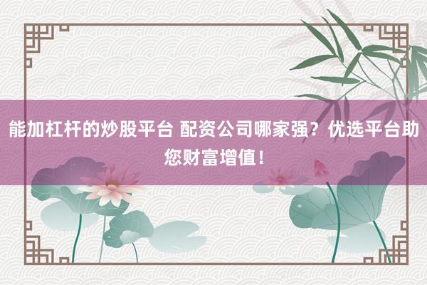 能加杠杆的炒股平台 配资公司哪家强？优选平台助您财富增值！