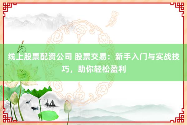 线上股票配资公司 股票交易：新手入门与实战技巧，助你轻松盈利