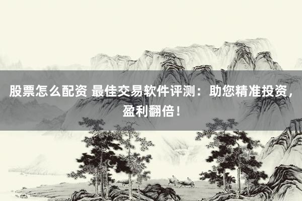 股票怎么配资 最佳交易软件评测：助您精准投资，盈利翻倍！
