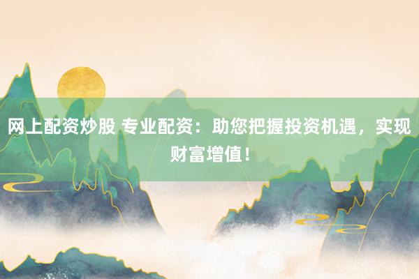 网上配资炒股 专业配资：助您把握投资机遇，实现财富增值！