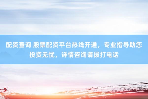 配资查询 股票配资平台热线开通，专业指导助您投资无忧，详情咨询请拨打电话