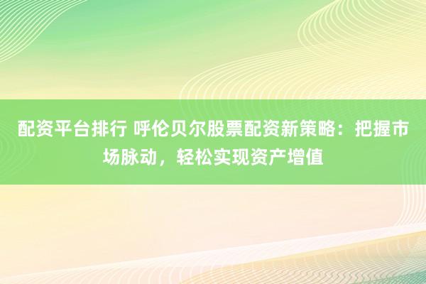 配资平台排行 呼伦贝尔股票配资新策略：把握市场脉动，轻松实现资产增值