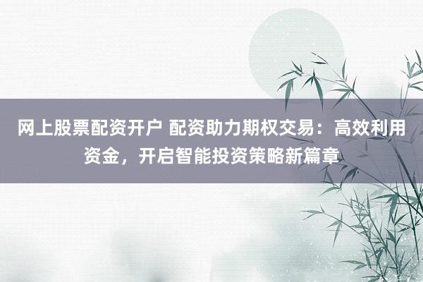 网上股票配资开户 配资助力期权交易：高效利用资金，开启智能投资策略新篇章