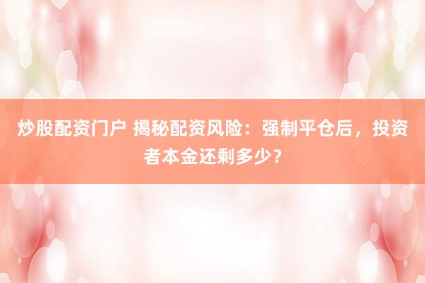 炒股配资门户 揭秘配资风险：强制平仓后，投资者本金还剩多少？