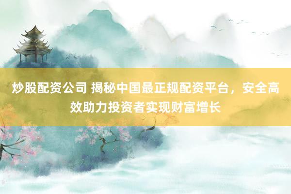 炒股配资公司 揭秘中国最正规配资平台，安全高效助力投资者实现财富增长
