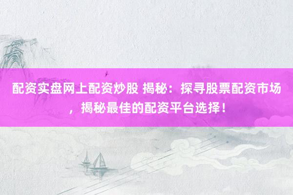 配资实盘网上配资炒股 揭秘：探寻股票配资市场，揭秘最佳的配资平台选择！