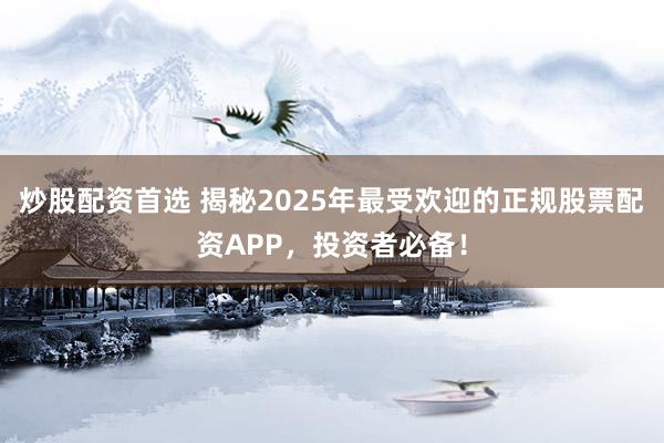炒股配资首选 揭秘2025年最受欢迎的正规股票配资APP，投资者必备！