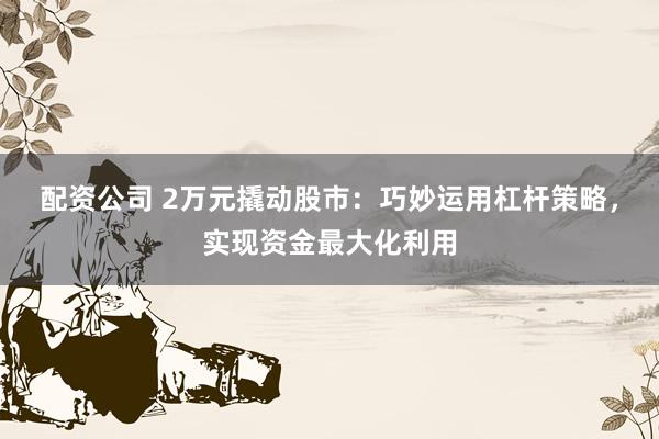 配资公司 2万元撬动股市：巧妙运用杠杆策略，实现资金最大化利用
