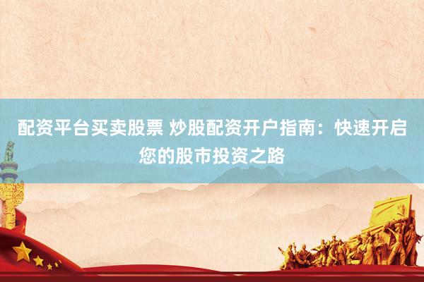 配资平台买卖股票 炒股配资开户指南：快速开启您的股市投资之路