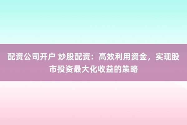 配资公司开户 炒股配资：高效利用资金，实现股市投资最大化收益的策略