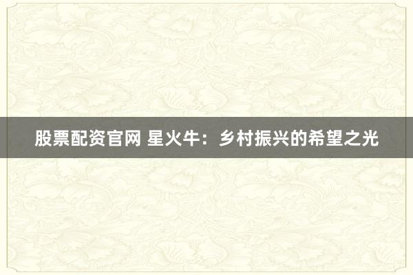 股票配资官网 星火牛：乡村振兴的希望之光