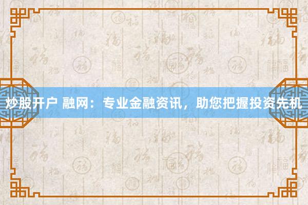 炒股开户 融网：专业金融资讯，助您把握投资先机