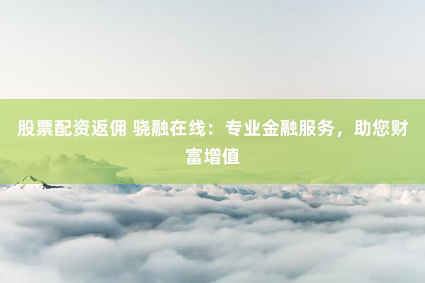 股票配资返佣 骁融在线：专业金融服务，助您财富增值
