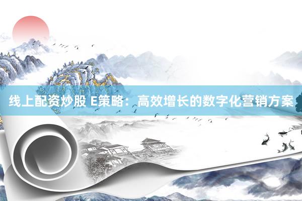 线上配资炒股 E策略：高效增长的数字化营销方案