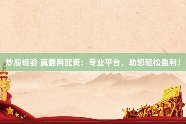 炒股经验 赢翻网配资：专业平台，助您轻松盈利！