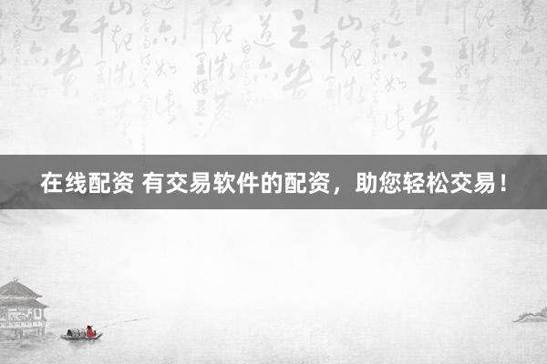 在线配资 有交易软件的配资，助您轻松交易！