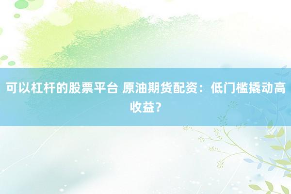 可以杠杆的股票平台 原油期货配资：低门槛撬动高收益？