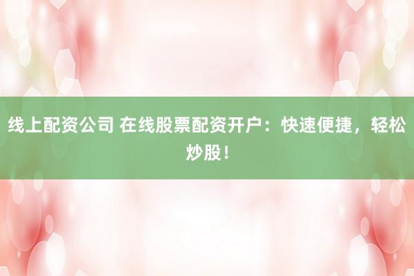 线上配资公司 在线股票配资开户：快速便捷，轻松炒股！