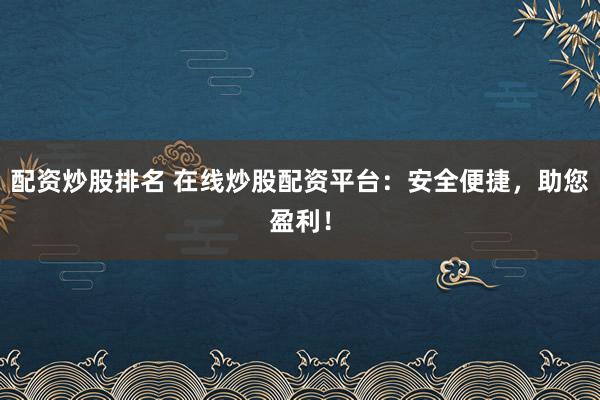 配资炒股排名 在线炒股配资平台：安全便捷，助您盈利！