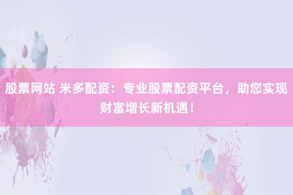 股票网站 米多配资：专业股票配资平台，助您实现财富增长新机遇！
