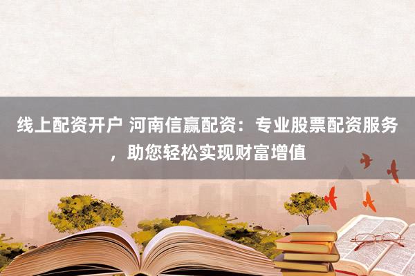 线上配资开户 河南信赢配资：专业股票配资服务，助您轻松实现财富增值