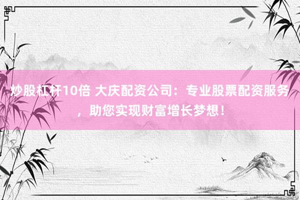 炒股杠杆10倍 大庆配资公司：专业股票配资服务，助您实现财富增长梦想！