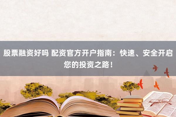 股票融资好吗 配资官方开户指南：快速、安全开启您的投资之路！