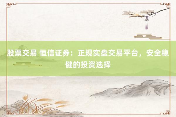 股票交易 恒信证券：正规实盘交易平台，安全稳健的投资选择