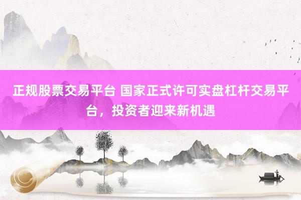 正规股票交易平台 国家正式许可实盘杠杆交易平台，投资者迎来新机遇