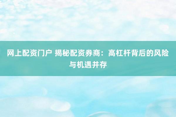 网上配资门户 揭秘配资券商：高杠杆背后的风险与机遇并存