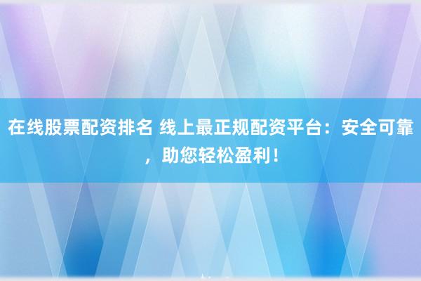 在线股票配资排名 线上最正规配资平台：安全可靠，助您轻松盈利！